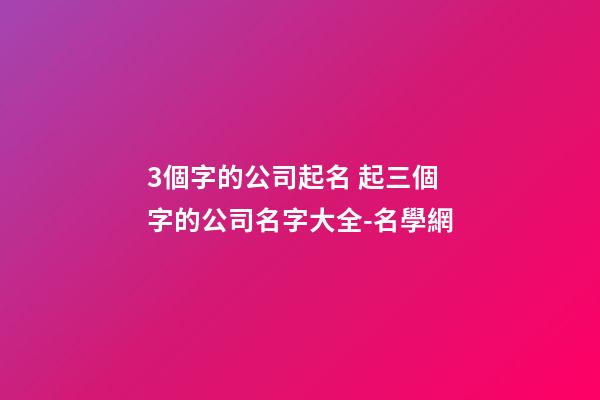 3個字的公司起名 起三個字的公司名字大全-名學網